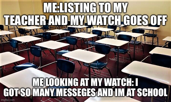 school classroom | ME:LISTING TO MY TEACHER AND MY WATCH GOES OFF; ME LOOKING AT MY WATCH: I GOT SO MANY MESSEGES AND IM AT SCHOOL | image tagged in school classroom | made w/ Imgflip meme maker