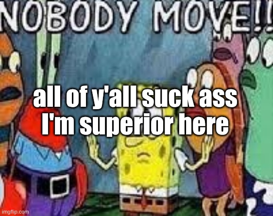 NOBODY MOVE!! | all of y'all suck ass
I'm superior here | image tagged in nobody move | made w/ Imgflip meme maker