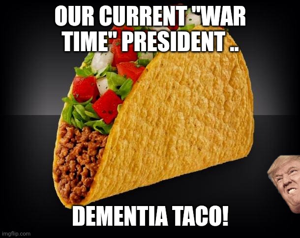 War time president | Our current "war time" president .. Dementia Taco! | image tagged in taco,donald trump,trump,iran,israel,nevertrump | made w/ Imgflip meme maker