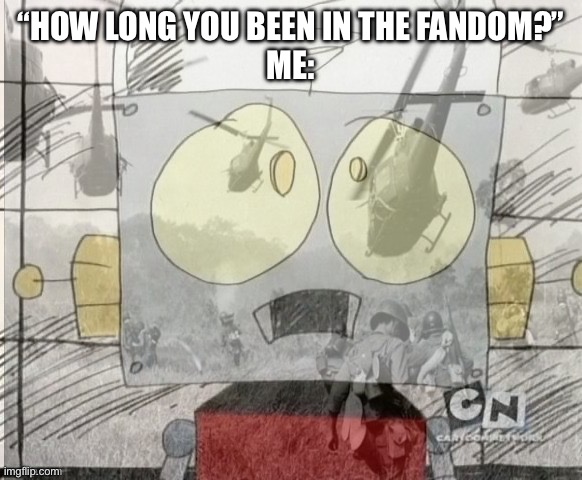 Saw a lot of stuff That I can’t go over | “How long you been in the fandom?”
Me: | image tagged in ptsd robot jones,robot jones,fandom,fandoms | made w/ Imgflip meme maker