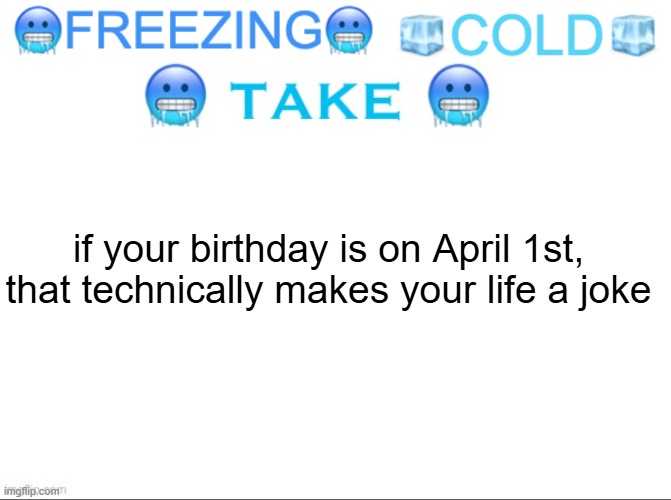 or a lie | if your birthday is on April 1st, that technically makes your life a joke | image tagged in freezing cold take | made w/ Imgflip meme maker