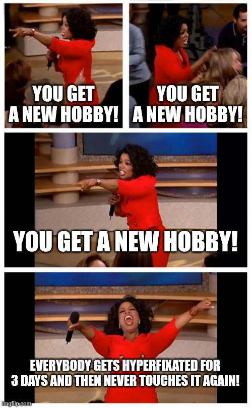 Oprah You Get A Car Everybody Gets A Car Meme | YOU GET A NEW HOBBY! YOU GET A NEW HOBBY! YOU GET A NEW HOBBY! EVERYBODY GETS HYPERFIXATED FOR 3 DAYS AND THEN NEVER TOUCHES IT AGAIN! | image tagged in memes,oprah you get a car everybody gets a car | made w/ Imgflip meme maker