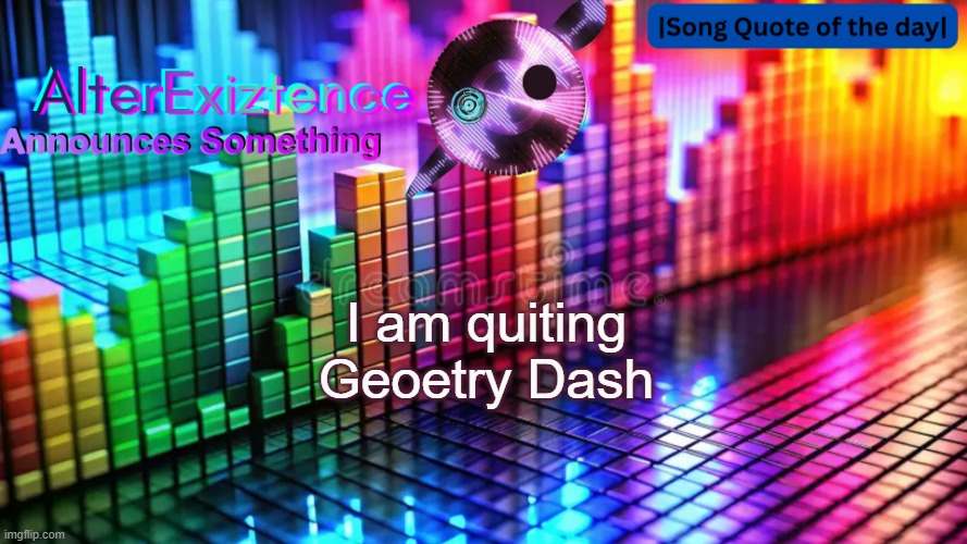 AlterExiztence Announcment Template | I am quiting Geoetry Dash | image tagged in alterexiztence announcment template | made w/ Imgflip meme maker