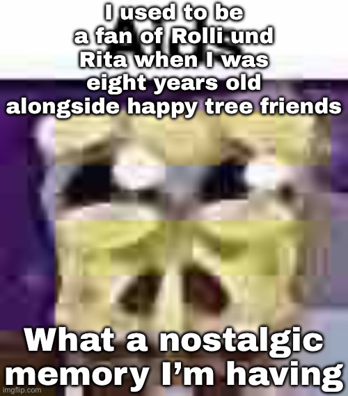 Why am I grew up being a fan of this German show, even though I’m not German | I used to be a fan of Rolli und Rita when I was eight years old alongside happy tree friends; What a nostalgic memory I’m having | image tagged in aids,nostalgia | made w/ Imgflip meme maker