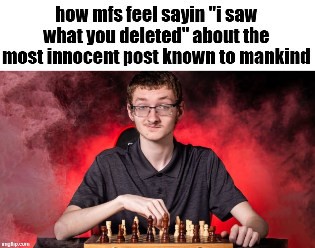 . | how mfs feel sayin "i saw what you deleted" about the most innocent post known to mankind | image tagged in smirking chess guy | made w/ Imgflip meme maker