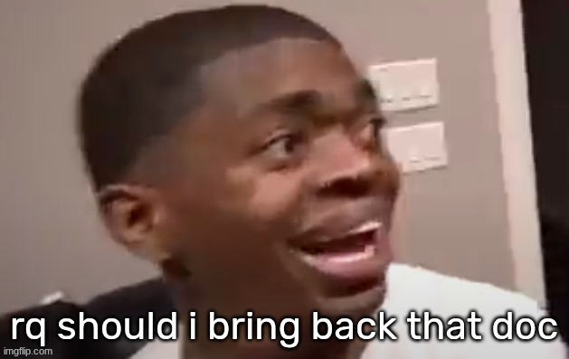 why he happi | rq should i bring back that doc | image tagged in why he happi | made w/ Imgflip meme maker