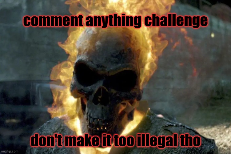 The Ghost Rider template | comment anything challenge; don't make it too illegal tho | image tagged in the ghost rider template | made w/ Imgflip meme maker