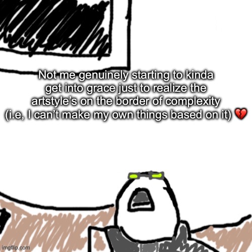 The Aggressive Combatant | Not me genuinely starting to kinda get into grace just to realize the artstyle’s on the border of complexity (i.e, I can’t make my own things based on it) 💔 | image tagged in the aggressive combatant | made w/ Imgflip meme maker