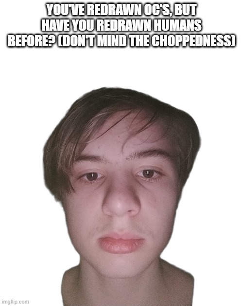 male, severiteez | You've redrawn oc's, but have you redrawn humans before? (Don't mind the choppedness) | image tagged in eek | made w/ Imgflip meme maker