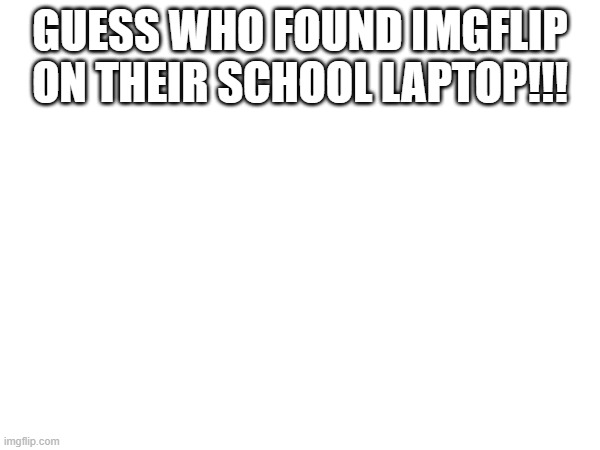guess who found imgflip on their school laptop!!! | made w/ Imgflip meme maker