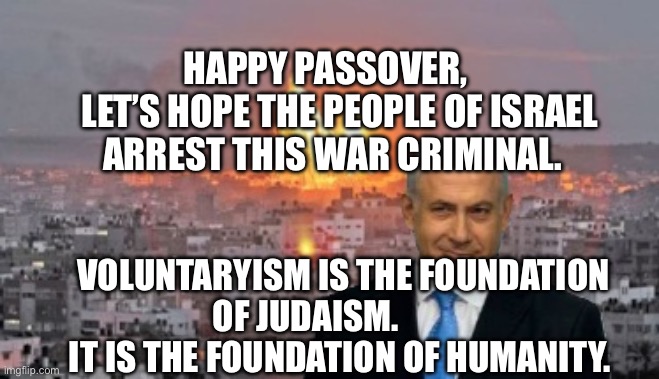 Bibi phosphorus | happy Passover,     let’s hope the people of Israel arrest this war criminal. Voluntaryism is the foundation of Judaism.            It is the foundation of humanity. | image tagged in bibi phosphorus | made w/ Imgflip meme maker
