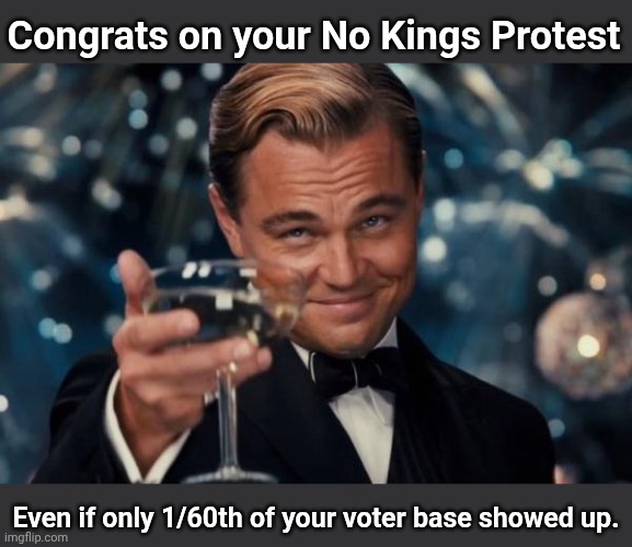 Leonardo Dicaprio Cheers Meme | Congrats on your No Kings Protest; Even if only 1/60th of your voter base showed up. | image tagged in memes,leonardo dicaprio cheers | made w/ Imgflip meme maker
