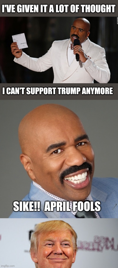 I've given it a lot of thought; I can't support Trump anymore; Sike!!  April Fools | image tagged in steve harvey i have to apologize,steve harvey,donald trump approves | made w/ Imgflip meme maker