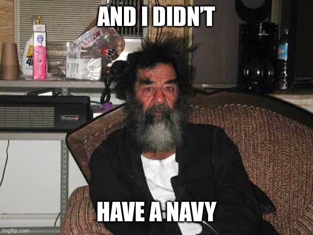 saddam Hussein | And I didn’t Have a navy | image tagged in saddam hussein | made w/ Imgflip meme maker