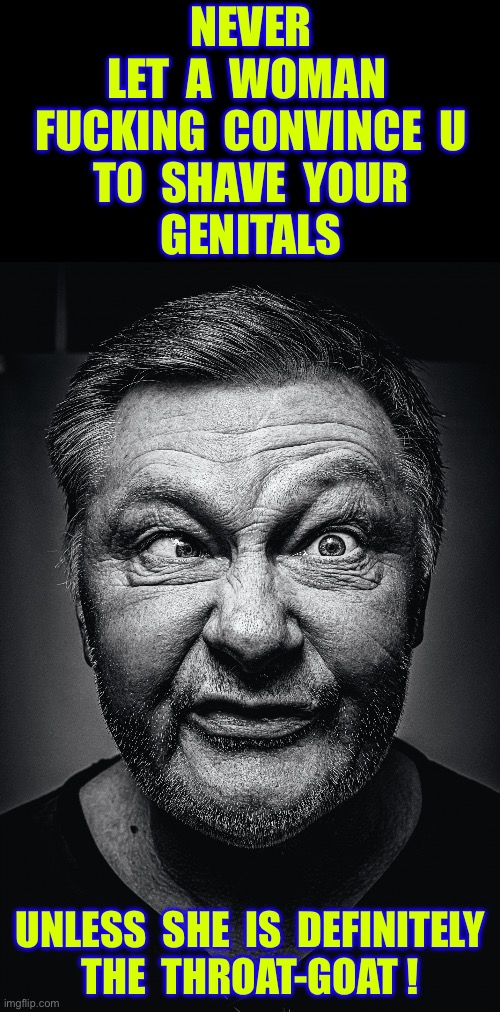 This Is The Way I See It !!!  : ) | Never 
Let  a  woman 
Fucking  Convince  u
To  shave  your
Genitals; Unless  she  is  definitely 
The  throat-goat ! | image tagged in funny face,expectations,good luck,so true | made w/ Imgflip meme maker