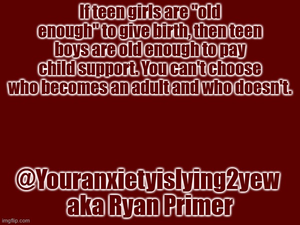 If teen girls are "old enough" to give birth, then teen boys are old enough to pay child support. You can't choose who becomes an adult and who doesn't. @Youranxietyislying2yew 
aka Ryan Primer | made w/ Imgflip meme maker