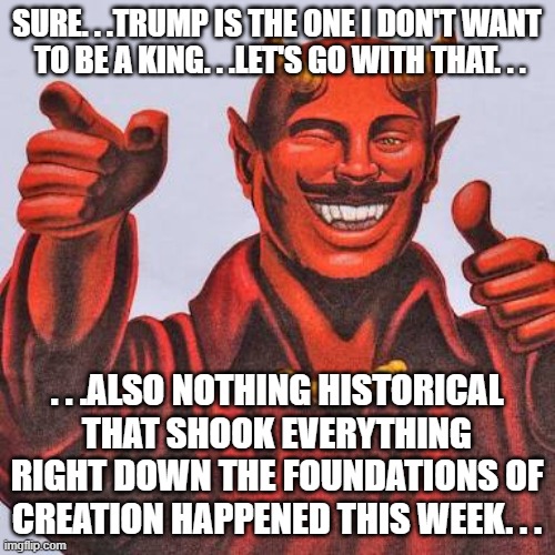 Buddy satan  | Sure. . .trump is the one I don't want  to be a king. . .let's go with that. . . . . .also nothing historical that shook everything right do | image tagged in buddy satan | made w/ Imgflip meme maker