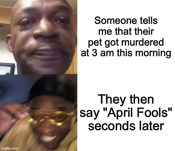 Today's the right day to do this meme! Here's to all the pranks y'all might do or encounter today! | Someone tells me that their pet got murdered at 3 am this morning; They then say "April Fools" seconds later | image tagged in black guy crying and black guy laughing | made w/ Imgflip meme maker