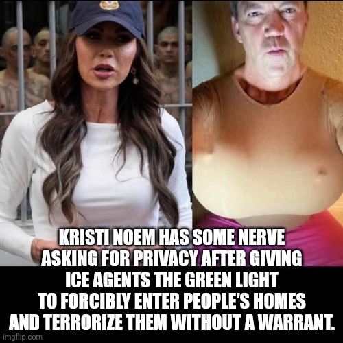 Lol privacy to someone who doesn't care about folks' rights | Kristi Noem has some nerve asking for privacy after giving ICE agents the green light to forcibly enter people's homes and terrorize them without a warrant. | image tagged in kristi noem husband,kristi noem,maga,scumbag republicans,donald trump | made w/ Imgflip meme maker