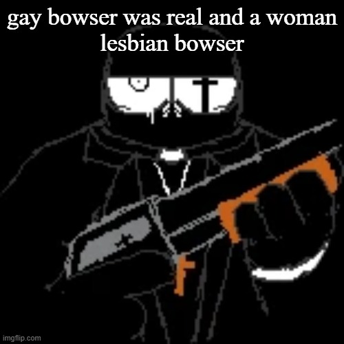 gleam. | gay bowser was real and a woman
lesbian bowser | image tagged in gleam | made w/ Imgflip meme maker