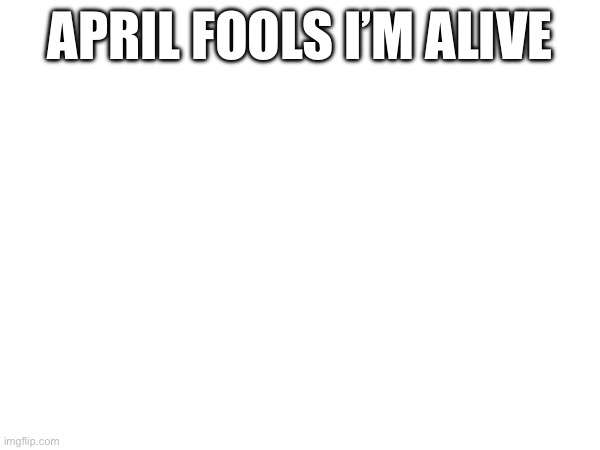 April fools I’m alive | April fools I’m alive | image tagged in funny | made w/ Imgflip meme maker