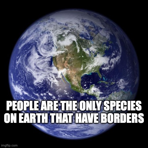 People are the only species on earth to have borders | People are the only species on earth that have borders | image tagged in earth,stupid people,open borders | made w/ Imgflip meme maker