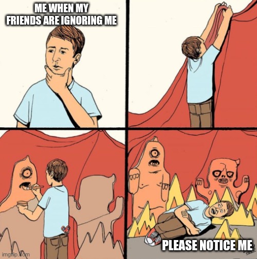 Man makes his own monsters from cardboard | Me when my friends are ignoring me; Please notice me | image tagged in man makes his own monsters from cardboard | made w/ Imgflip meme maker