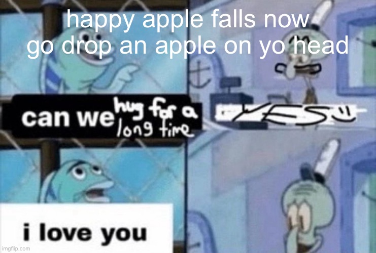 can we hug for a long time | happy apple falls now go drop an apple on yo head | image tagged in can we hug for a long time | made w/ Imgflip meme maker