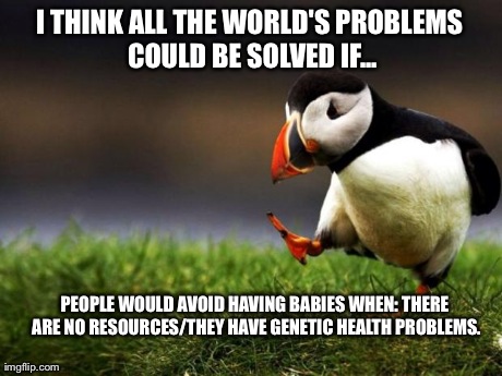 Unpopular Opinion Puffin. | I THINK ALL THE WORLD'S PROBLEMS COULD BE SOLVED IF... PEOPLE WOULD AVOID HAVING BABIES WHEN: THERE ARE NO RESOURCES/THEY HAVE GENETIC HEALT | image tagged in memes,unpopular opinion puffin | made w/ Imgflip meme maker