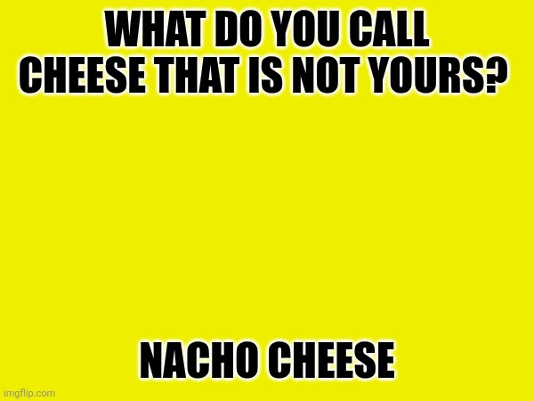Cheese Joke | What do you call cheese that is not yours? Nacho Cheese | image tagged in funny memes | made w/ Imgflip meme maker