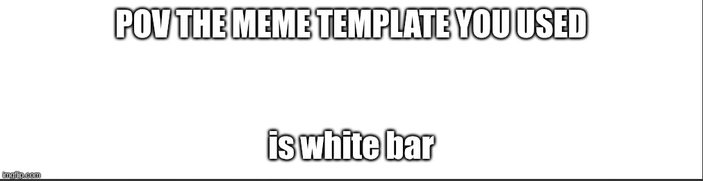 white bar | Pov the meme template you used; is white bar | image tagged in white bar | made w/ Imgflip meme maker
