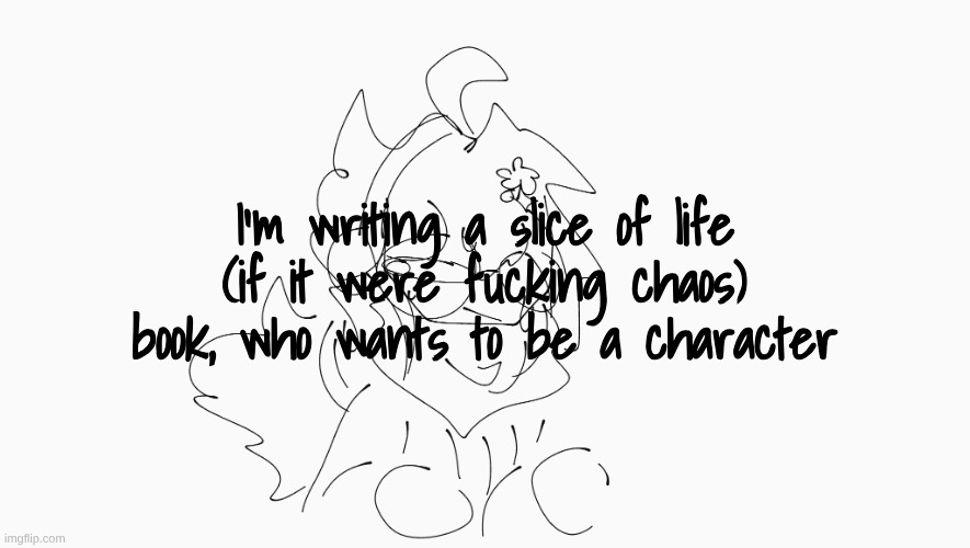 not an April Fool's joke, just bad timing | I'm writing a slice of life (if it were fucking chaos) book, who wants to be a character | image tagged in cosmo's shitpost temp | made w/ Imgflip meme maker