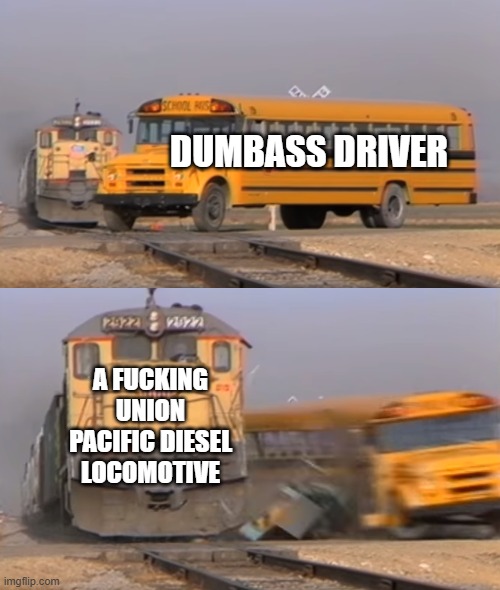An explanation | Dumbass driver; a fucking union pacific diesel locomotive | image tagged in a train hitting a school bus | made w/ Imgflip meme maker