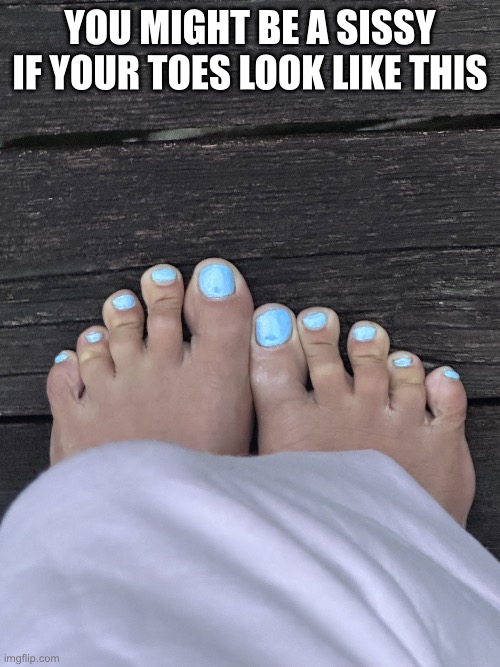 Sissy | YOU MIGHT BE A SISSY IF YOUR TOES LOOK LIKE THIS | image tagged in sissy | made w/ Imgflip meme maker