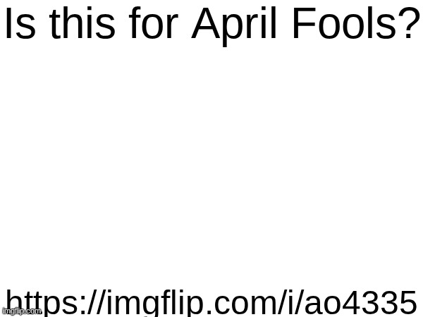 I'm just curious | Is this for April Fools? https://imgflip.com/i/ao4335 | made w/ Imgflip meme maker