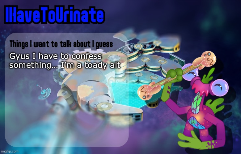 IHaveToUrinate Announcement Template | Gyus I have to confess something… I’m a toady alt | image tagged in ihavetourinate announcement template,april fools | made w/ Imgflip meme maker