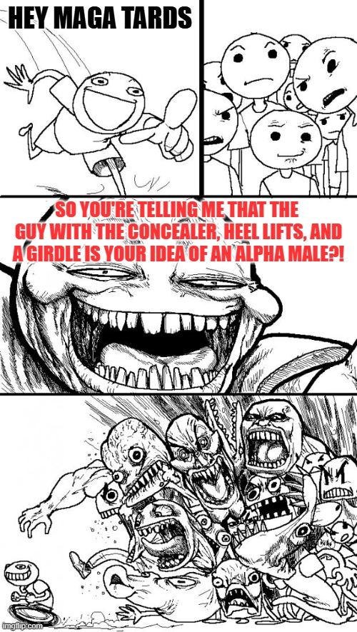 Hey Internet Meme | Hey Maga tards; So you're telling me that the  guy with the concealer, heel lifts, and a girdle is your idea of an alpha male?! | image tagged in memes,hey internet | made w/ Imgflip meme maker