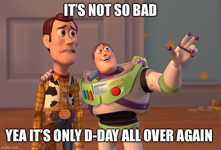 X, X Everywhere Meme | It’s not so bad; Yea it’s only D-day all over again | image tagged in memes,x x everywhere | made w/ Imgflip meme maker