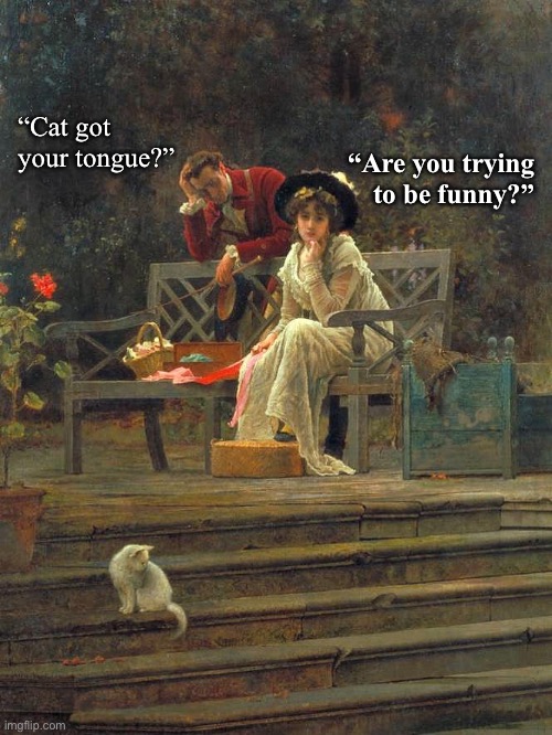 Art meme | “Are you trying to be funny?”; “Cat got your tongue?” | image tagged in relationships | made w/ Imgflip meme maker