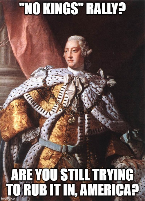 King George III | "No Kings" rally? Are you still trying to rub it in, America? | image tagged in king george iii | made w/ Imgflip meme maker