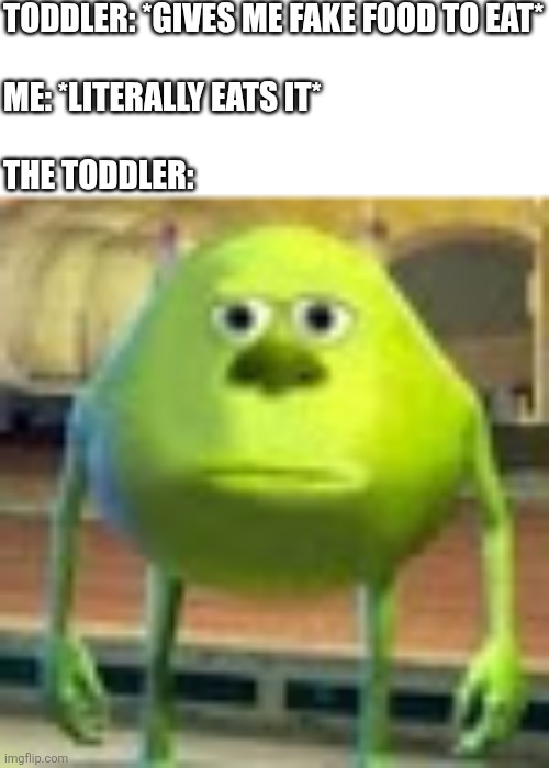 bruh. | Toddler: *gives me fake food to eat*
 
Me: *literally eats it*
 
The toddler: | image tagged in sully wazowski,kids,evil toddler,food,monsters inc,mike wazowski | made w/ Imgflip meme maker