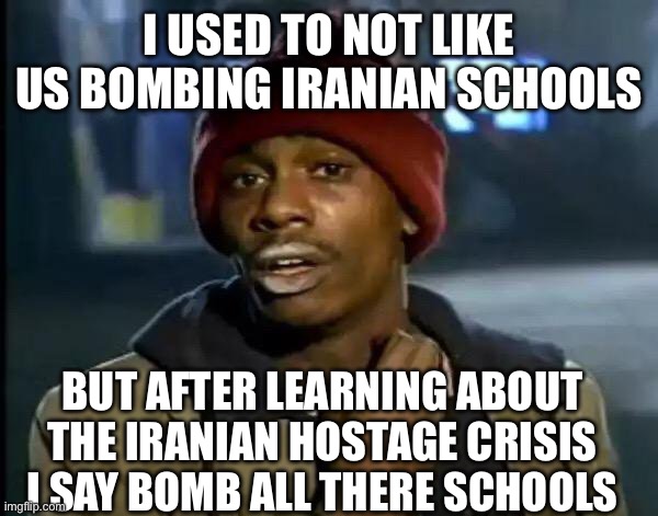 Does anyone remember operation eagle claw(1980) | I used to not like us bombing Iranian schools; But after learning about the Iranian hostage crisis I say bomb all there schools | image tagged in memes,y'all got any more of that,iran,politics | made w/ Imgflip meme maker