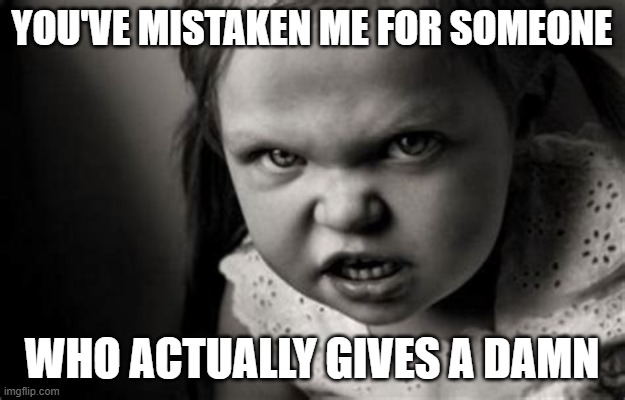 Alice Malice | you've mistaken me for someone; who actually gives a damn | image tagged in mistake,alice malice | made w/ Imgflip meme maker