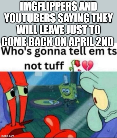 Happy April Fools | imgflippers and youtubers saying they will leave just to come back on april 2nd | image tagged in ts not tuff | made w/ Imgflip meme maker