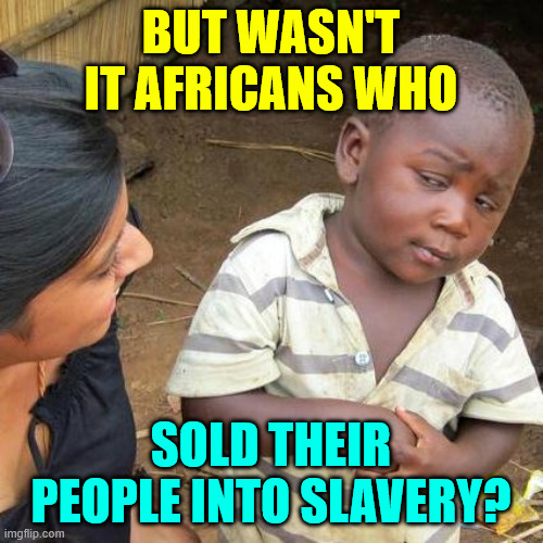 Third World Skeptical Kid Meme | But wasn't it Africans who sold their people into slavery? | image tagged in memes,third world skeptical kid | made w/ Imgflip meme maker