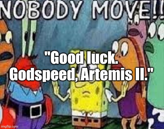 NOBODY MOVE!! | "Good luck. Godspeed, Artemis II." | image tagged in nobody move | made w/ Imgflip meme maker