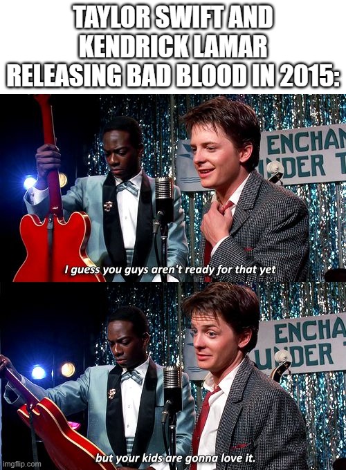 Can Taylor Swift and Kendrick Lamar release Bad Blood? | Taylor Swift and Kendrick Lamar releasing Bad Blood in 2015: | image tagged in i guess you guys aren't ready for that but your kids are gonna,funny,memes | made w/ Imgflip meme maker