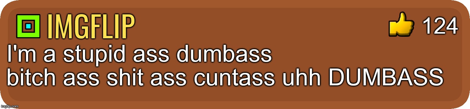 imgflip I'm a stupid ass dumbass bitch ass shit ass cuntass uhh DUMBASS 124 | image tagged in gd comment | made w/ Imgflip meme maker