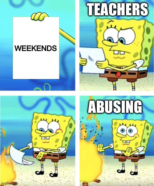 Spongebob Burning Paper | Teachers; Weekends; Abusing | image tagged in spongebob burning paper | made w/ Imgflip meme maker