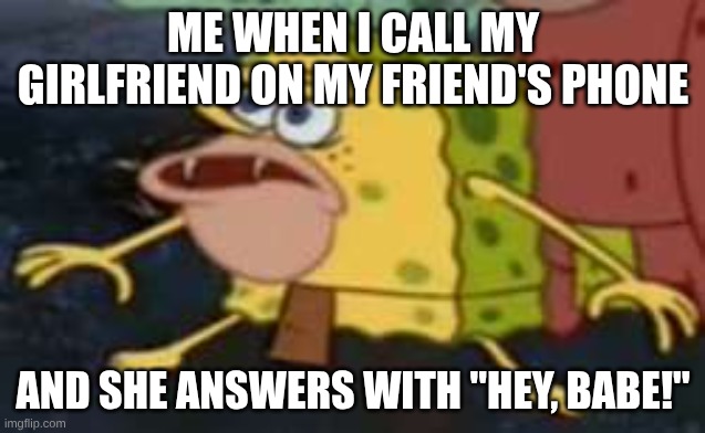 Spongegarr | Me when I call my girlfriend on my friend's phone; And she answers with "Hey, babe!" | image tagged in memes,spongegar | made w/ Imgflip meme maker